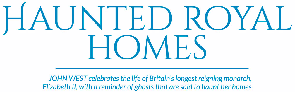 Haunted royal homes – JOHN WEST celebrates the life of Britain’s longest reigning monarch, 
Elizabeth II, with a reminder of ghosts that are said to haunt her homes