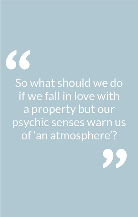 So what should we do if we fall in love with a property but our psychic senses warn us of ‘an atmosphere’?