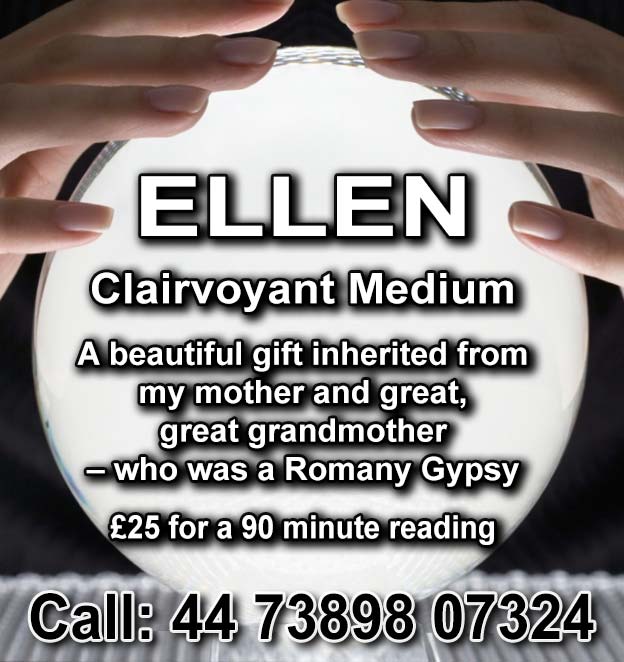 ELLEN    Clairvoyant Medium     A beautiful gift inherited from my mother and great, great grandmother – who was a Romany Gypsy  £25 for a 90 minute reading    Call: 44 73898 07324 