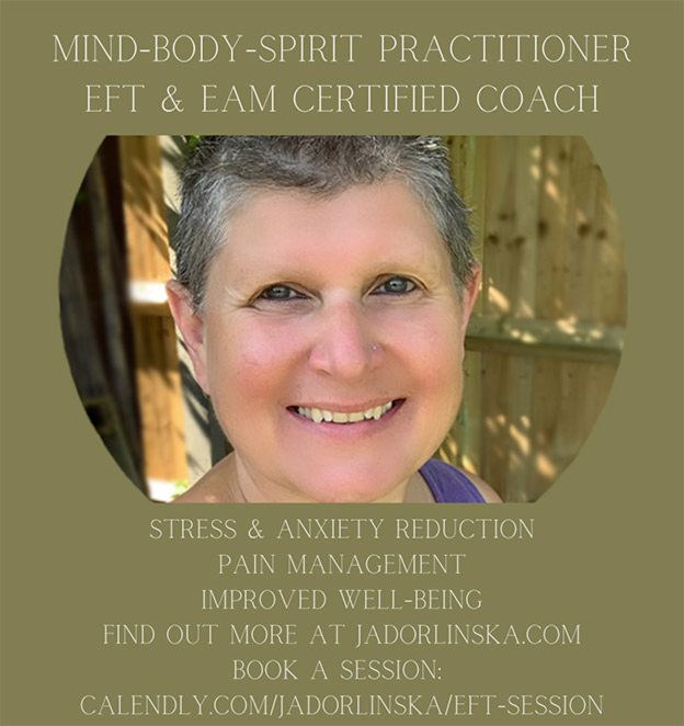 MIND-BODY-SPIRIT PRACTITIONER  EFT & EAM CERTIFIED COACH  Stress & anxiety reduction  Pain management  Improved well-being  jadorlinska.com  Book a session: calendly.com/jadorlinska/eft-session