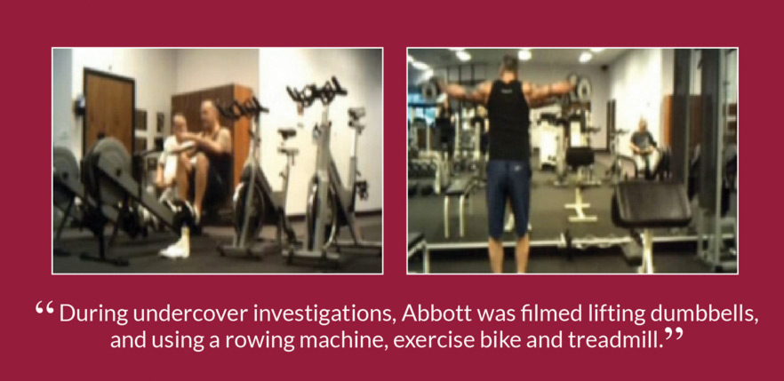 “During undercover investigations, Abbott was filmed lifting dumbbells, and using a rowing machine, exercise bike and treadmill.”