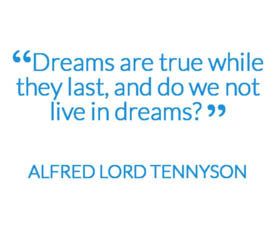 "Dreams are true while they last, and do we not live in dreams?"  ALFRED LORD TENNYSON 
