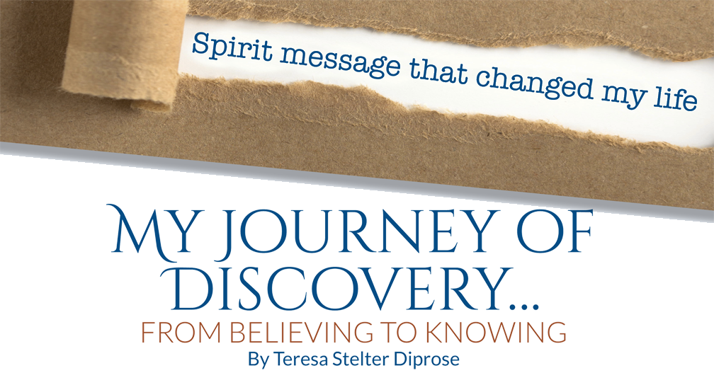 Spirit message that changed my life – My Journey of Discovery…  FROM BELIEVING TO KNOWING – By Teresa Stelter Diprose