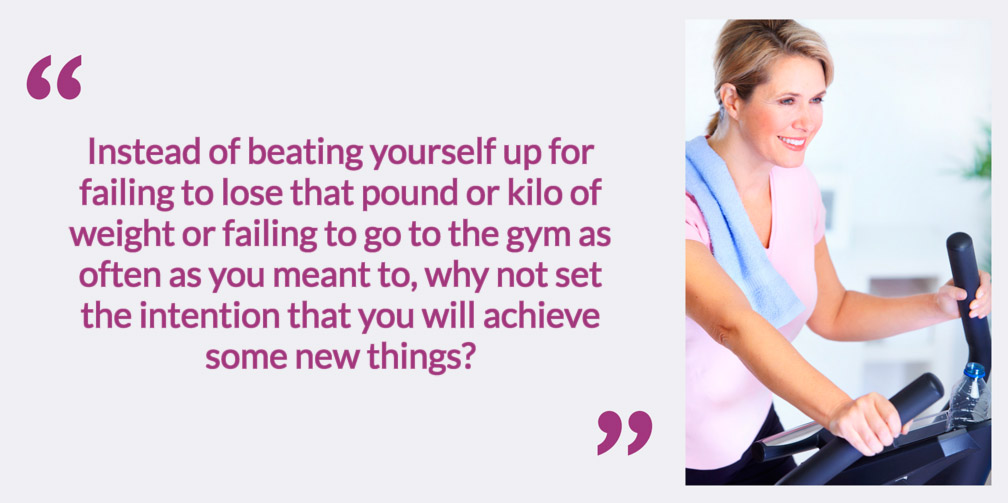 Instead of beating yourself up for failing to lose that pound or kilo of weight or failing to go to the gym as often as you meant to, why not set the intention that you will achieve some new things? 
