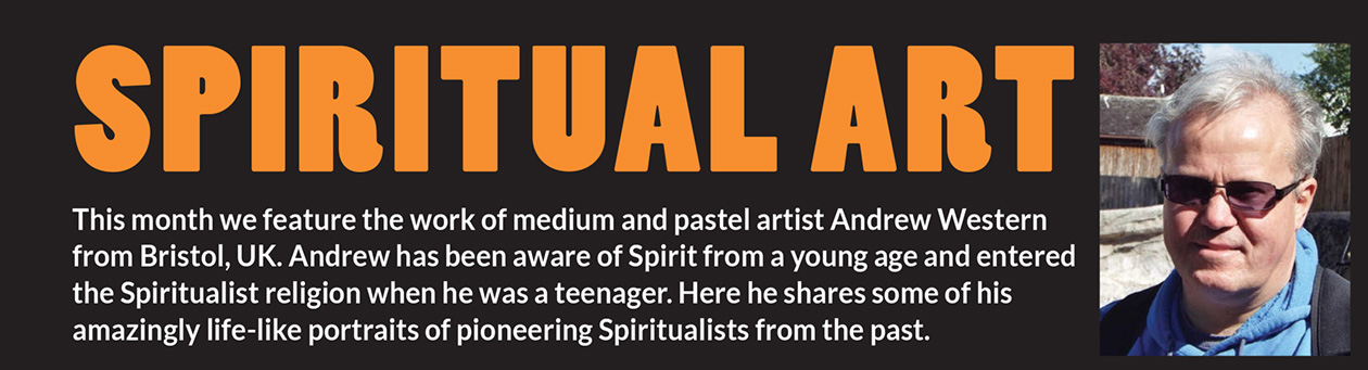 Spiritual art This month we feature the work of medium and pastel artist Andrew Western from Bristol, UK. Andrew has been aware of Spirit from a young age and entered the Spiritualist religion when he was a teenager. Here he shares some of his amazingly life-like portraits of pioneering Spiritualists from the past.