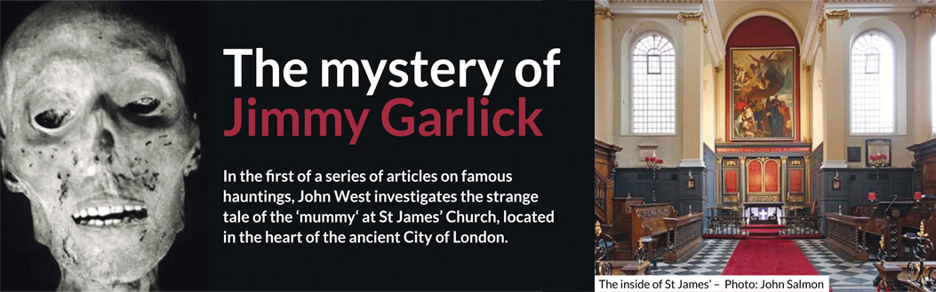 The mystery of Jimmy Garlick – In the first of a series of articles on famous hauntings, John West investigates the strange tale of the ‘mummy‘ at St James’ Church, located in the heart of the ancient City of London.