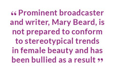 “ Prominent broadcaster and writer, Mary Beard, is not prepared to conform to stereotypical trends in female beauty and has been bullied as a result ”