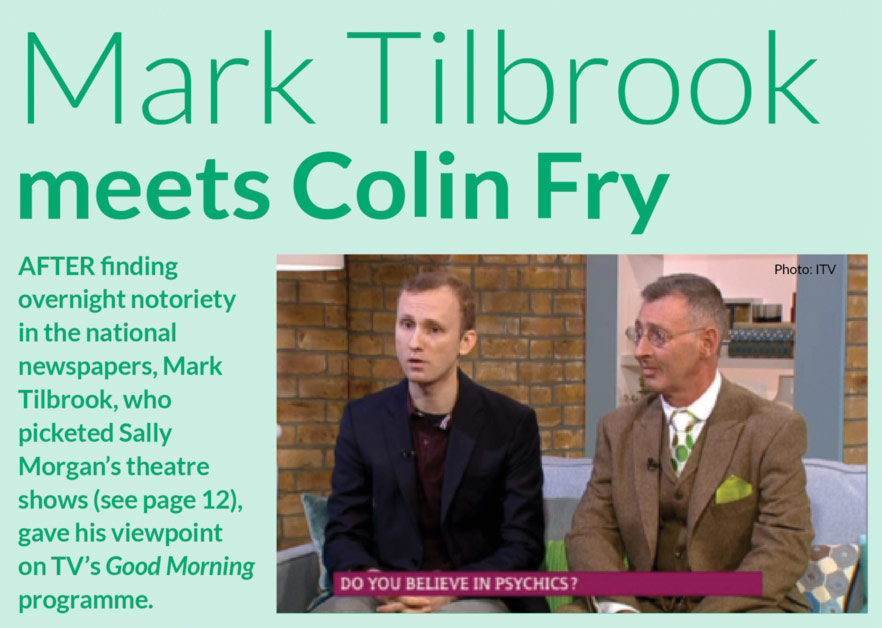  Mark Tilbrook meets Colin Fry  AFTER finding overnight notoriety in the national newspapers, Mark Tilbrook, who picketed Sally Morgan’s theatre shows (see page 12), gave his viewpoint on TV’s Good Morning programme.