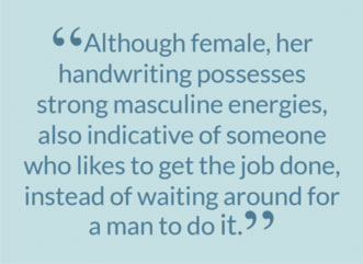 “Although female, her handwriting possesses strong masculine energies, also indicative of someone who likes to get the job done, instead of waiting around for a man to do it.”