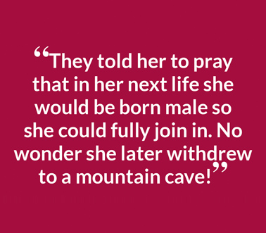 “They told her to pray that in her next life she would be born male so she could fully join in. No wonder she later withdrew to a mountain cave!”