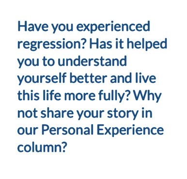 Have you experienced regression? Has it helped you to understand yourself better and live this life more fully? Why not share your story in our Personal Experience column?