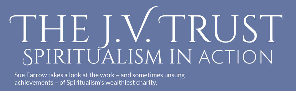 The J.V. Trust – Spiritualism in action – Sue Farrow takes a look at the work – and sometimes unsung achievements – of Spiritualism’s wealthiest charity.